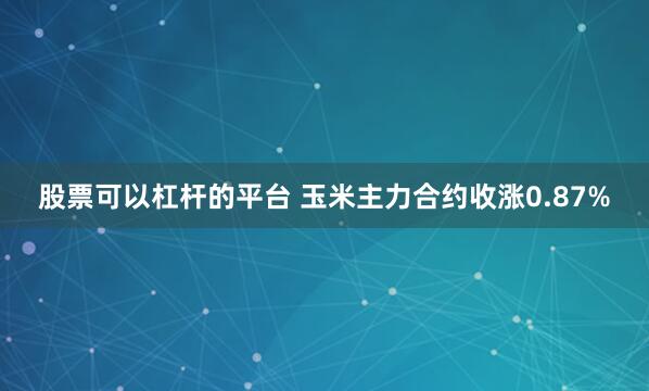 股票可以杠杆的平台 玉米主力合约收涨0.87%