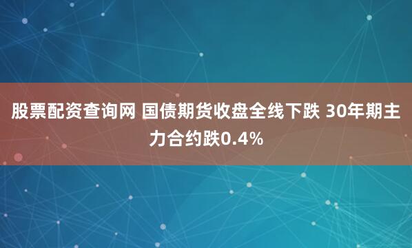 股票配资查询网 国债期货收盘全线下跌 30年期主力合约跌0.4%