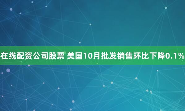 在线配资公司股票 美国10月批发销售环比下降0.1%