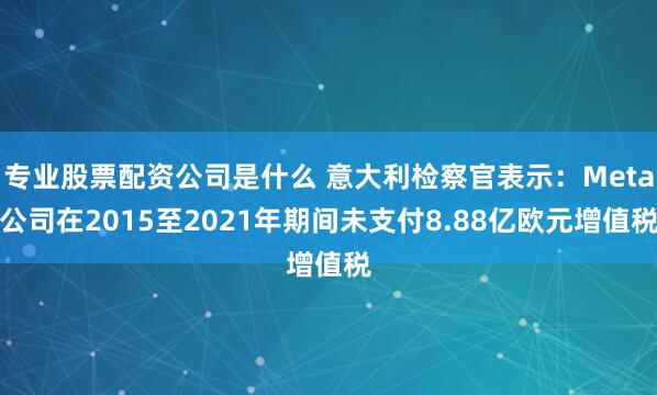 专业股票配资公司是什么 意大利检察官表示：Meta公司在2015至2021年期间未支付8.88亿欧元增值税