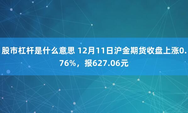 股市杠杆是什么意思 12月11日沪金期货收盘上涨0.76%，报627.06元