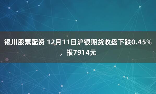 银川股票配资 12月11日沪银期货收盘下跌0.45%，报7914元