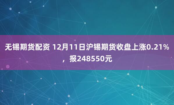 无锡期货配资 12月11日沪锡期货收盘上涨0.21%，报248550元