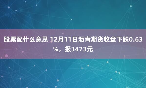 股票配什么意思 12月11日沥青期货收盘下跌0.63%，报3473元