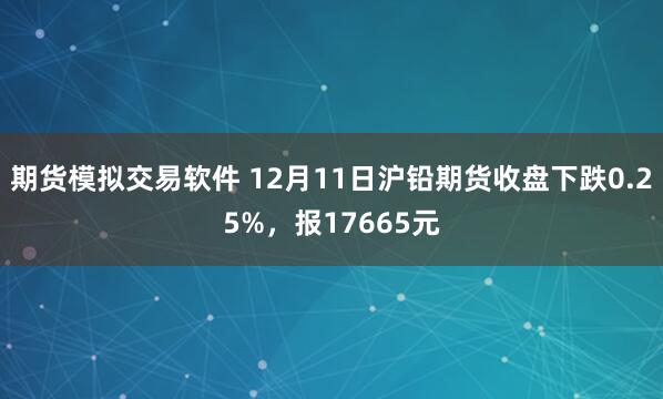 期货模拟交易软件 12月11日沪铅期货收盘下跌0.25%，报17665元