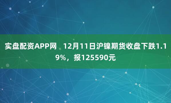 实盘配资APP网   12月11日沪镍期货收盘下跌1.19%，报125590元