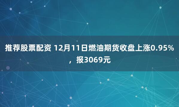 推荐股票配资 12月11日燃油期货收盘上涨0.95%，报3069元