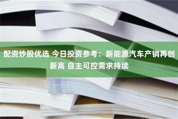 配资炒股优选 今日投资参考：新能源汽车产销再创新高 自主可控需求持续