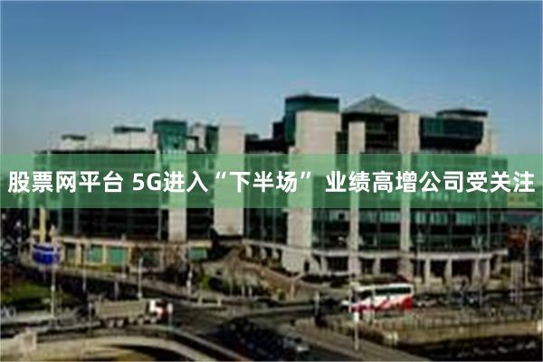 股票网平台 5G进入“下半场” 业绩高增公司受关注