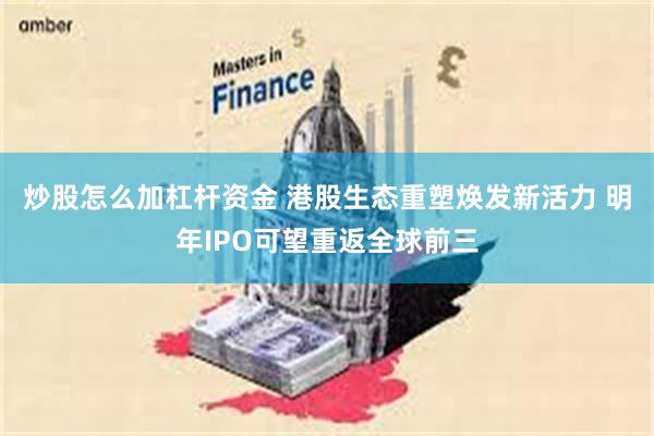 炒股怎么加杠杆资金 港股生态重塑焕发新活力 明年IPO可望重返全球前三