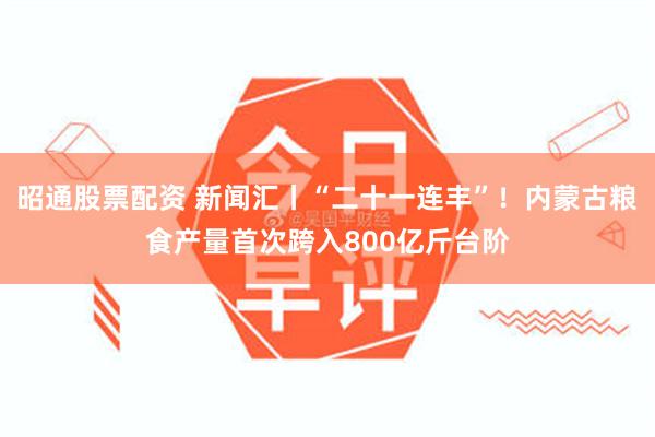 昭通股票配资 新闻汇丨“二十一连丰”！内蒙古粮食产量首次跨入800亿斤台阶