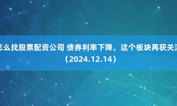 怎么找股票配资公司 债券利率下降，这个板块再获关注（2024.12.14）