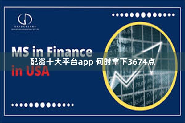 配资十大平台app 何时拿下3674点