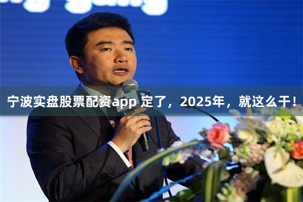 宁波实盘股票配资app 定了，2025年，就这么干！