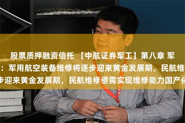 股票质押融资信托 【中航证券军工】第八章 军工主赛道 6、航空维修：军用航空装备维修将逐步迎来黄金发展期，民航维修亟需实现维修能力国产化