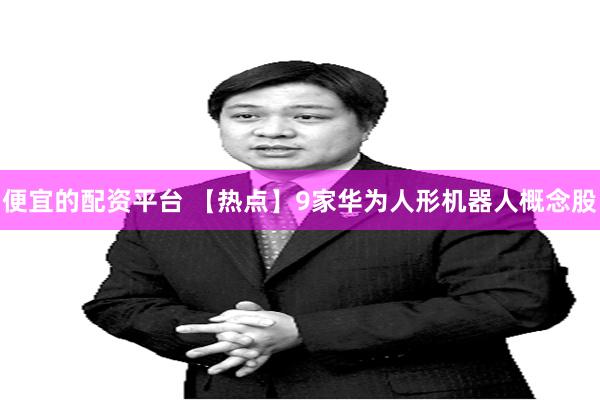 便宜的配资平台 【热点】9家华为人形机器人概念股