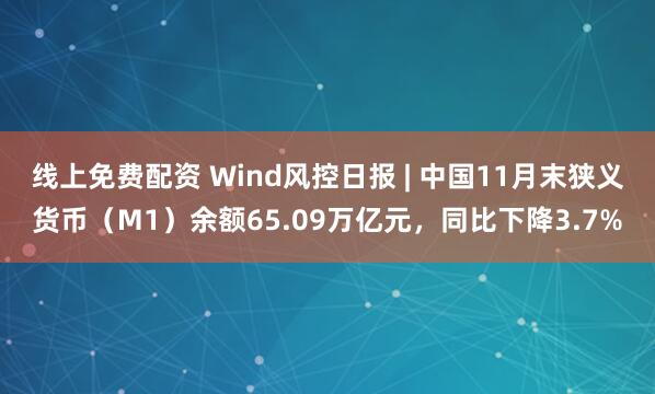 线上免费配资 Wind风控日报 | 中国11月末狭义货币（M1）余额65.09万亿元，同比下降3.7%