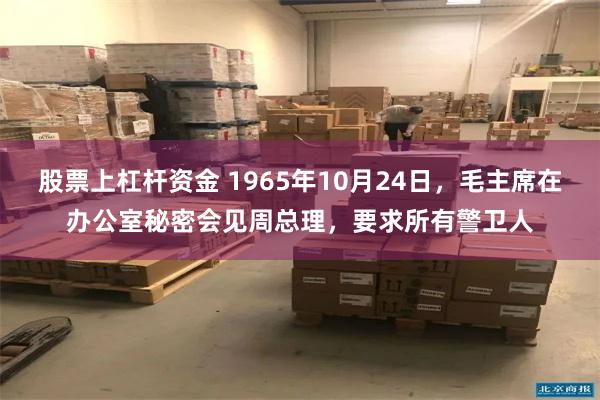 股票上杠杆资金 1965年10月24日，毛主席在办公室秘密会见周总理，要求所有警卫人