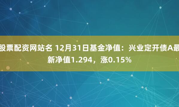 股票配资网站名 12月31日基金净值：兴业定开债A最新净值1.294，涨0.15%