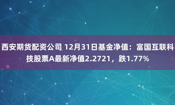 西安期货配资公司 12月31日基金净值：富国互联科技股票A最新净值2.2721，跌1.77%