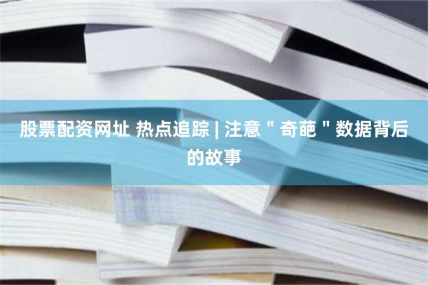 股票配资网址 热点追踪 | 注意＂奇葩＂数据背后的故事