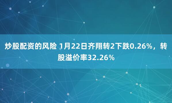 炒股配资的风险 1月22日齐翔转2下跌0.26%，转股溢价率32.26%