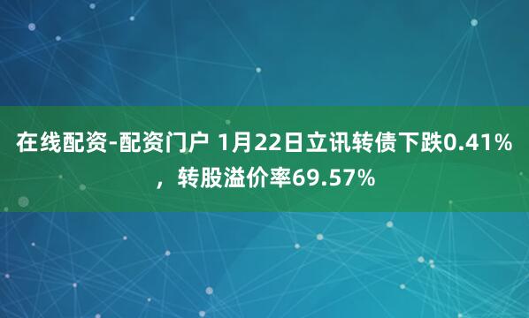 在线配资-配资门户 1月22日立讯转债下跌0.41%，转股溢价率69.57%