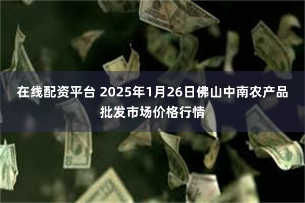 在线配资平台 2025年1月26日佛山中南农产品批发市场价格行情