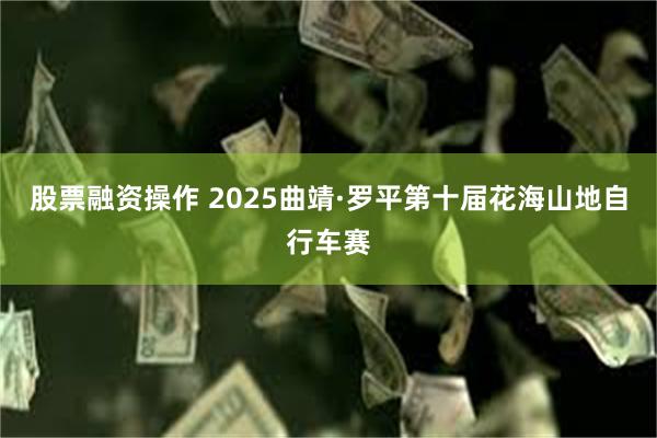 股票融资操作 2025曲靖·罗平第十届花海山地自行车赛