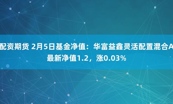 配资期货 2月5日基金净值：华富益鑫灵活配置混合A最新净值1.2，涨0.03%