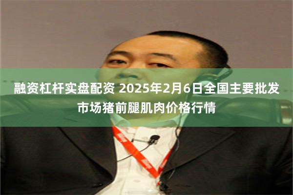 融资杠杆实盘配资 2025年2月6日全国主要批发市场猪前腿肌肉价格行情