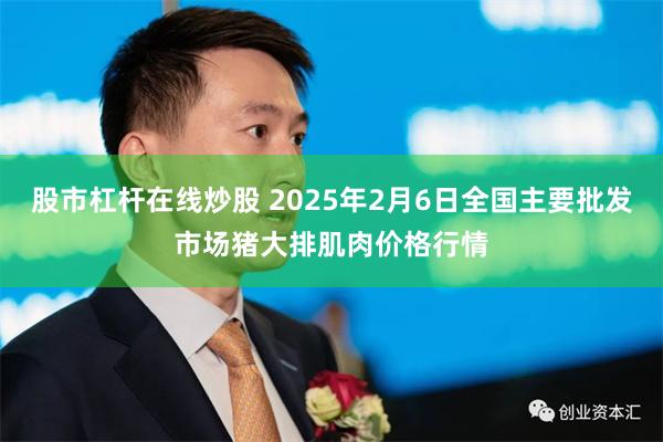 股市杠杆在线炒股 2025年2月6日全国主要批发市场猪大排肌肉价格行情