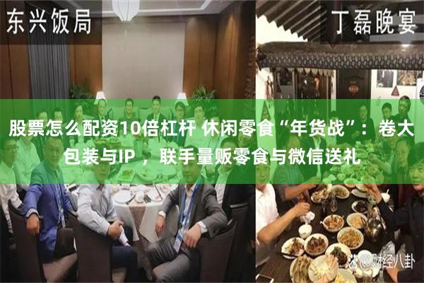 股票怎么配资10倍杠杆 休闲零食“年货战”：卷大包装与IP ，联手量贩零食与微信送礼