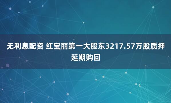 无利息配资 红宝丽第一大股东3217.57万股质押延期购回