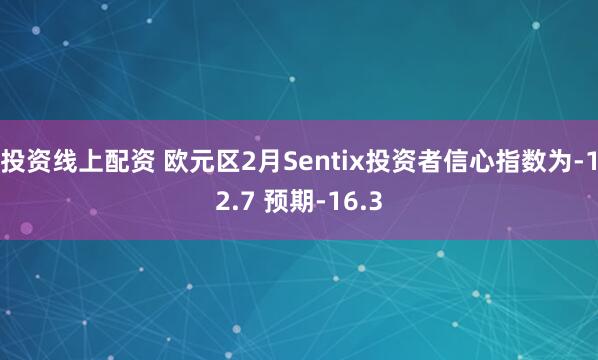 投资线上配资 欧元区2月Sentix投资者信心指数为-12.7 预期-16.3