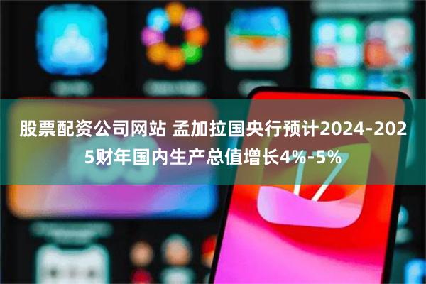 股票配资公司网站 孟加拉国央行预计2024-2025财年国内生产总值增长4%-5%