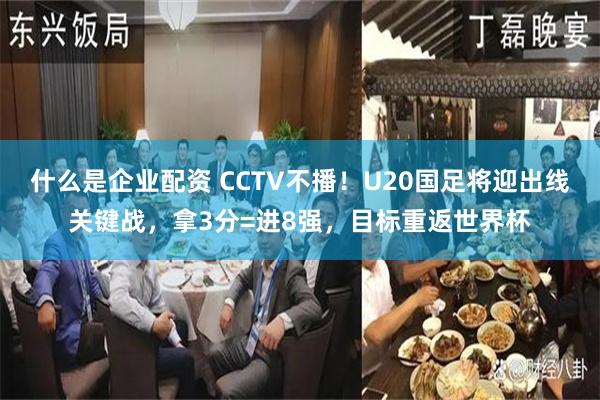 什么是企业配资 CCTV不播！U20国足将迎出线关键战，拿3分=进8强，目标重返世界杯