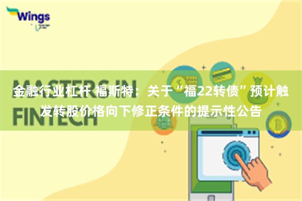 金融行业杠杆 福斯特：关于“福22转债”预计触发转股价格向下修正条件的提示性公告