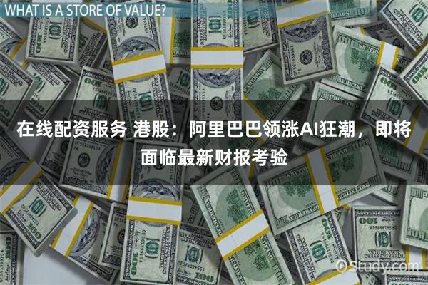 在线配资服务 港股：阿里巴巴领涨AI狂潮，即将面临最新财报考验