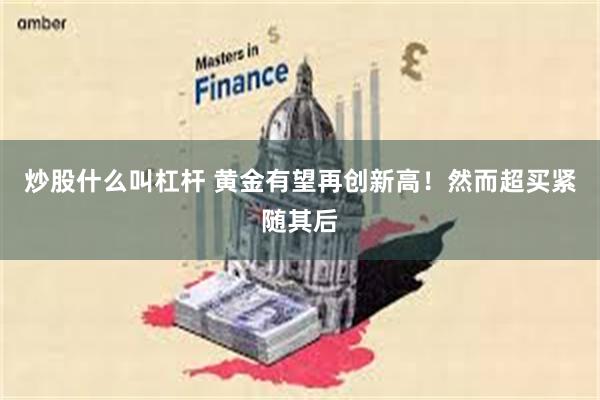 炒股什么叫杠杆 黄金有望再创新高！然而超买紧随其后