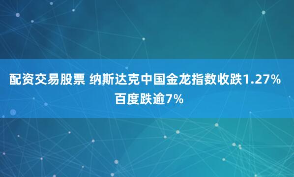 配资交易股票 纳斯达克中国金龙指数收跌1.27%  百度跌逾7%