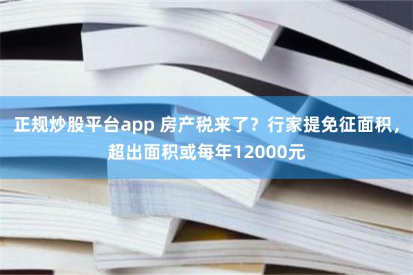 正规炒股平台app 房产税来了？行家提免征面积，超出面积或每年12000元