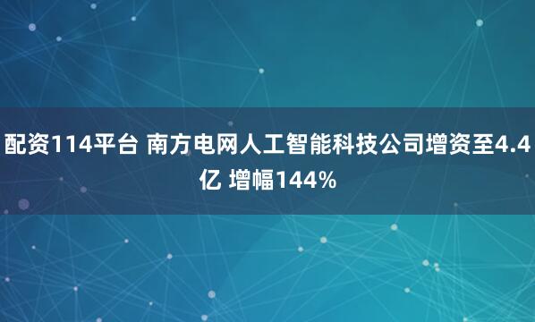 配资114平台 南方电网人工智能科技公司增资至4.4亿 增幅144%