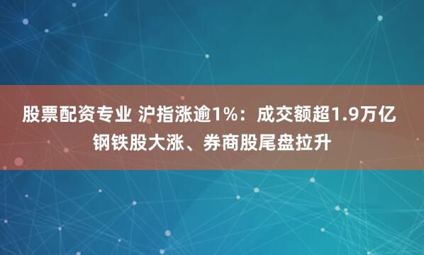 股票配资专业 沪指涨逾1%：成交额超1.9万亿 钢铁股大涨、券商股尾盘拉升