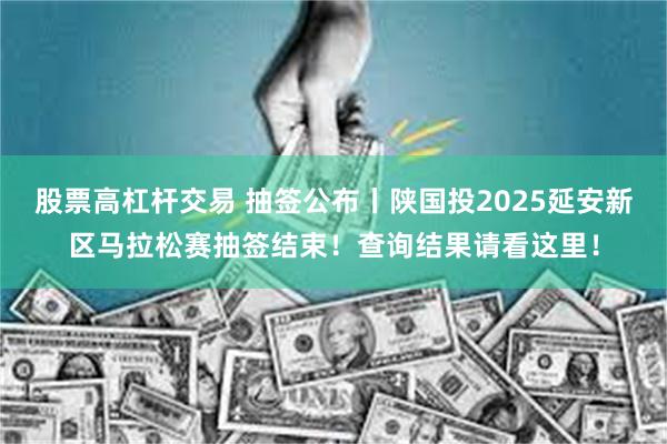 股票高杠杆交易 抽签公布丨陕国投2025延安新区马拉松赛抽签结束！查询结果请看这里！