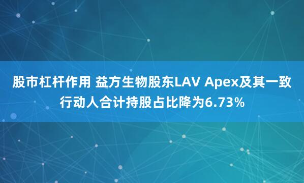 股市杠杆作用 益方生物股东LAV Apex及其一致行动人合计持股占比降为6.73%