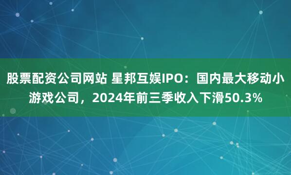 股票配资公司网站 星邦互娱IPO：国内最大移动小游戏公司，2024年前三季收入下滑50.3%