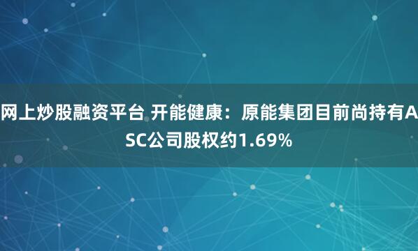 网上炒股融资平台 开能健康：原能集团目前尚持有ASC公司股权约1.69%