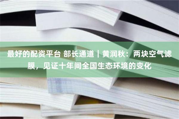 最好的配资平台 部长通道｜黄润秋：两块空气滤膜，见证十年间全国生态环境的变化