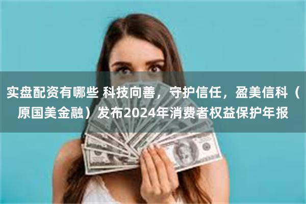 实盘配资有哪些 科技向善，守护信任，盈美信科（原国美金融）发布2024年消费者权益保护年报